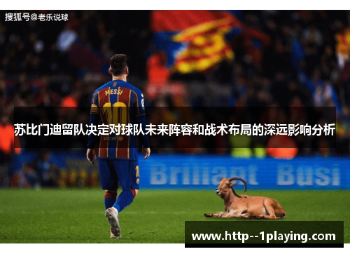 苏比门迪留队决定对球队未来阵容和战术布局的深远影响分析 苏比门迪留队决定对球队未来阵容和战术布局的深远影响分析