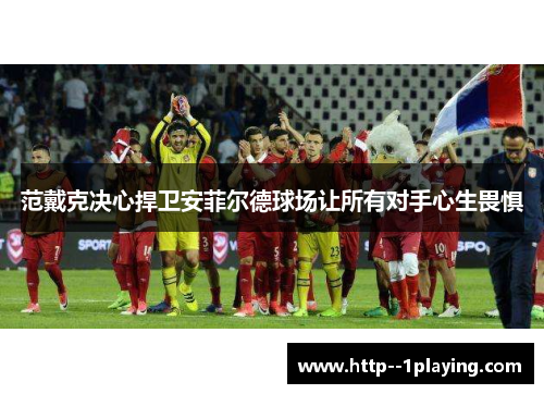 范戴克决心捍卫安菲尔德球场让所有对手心生畏惧 范戴克决心捍卫安菲尔德球场让所有对手心生畏惧