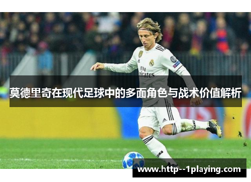 莫德里奇在现代足球中的多面角色与战术价值解析 莫德里奇在现代足球中的多面角色与战术价值解析