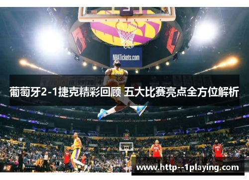 葡萄牙2-1捷克精彩回顾 五大比赛亮点全方位解析 葡萄牙2-1捷克精彩回顾 五大比赛亮点全方位解析