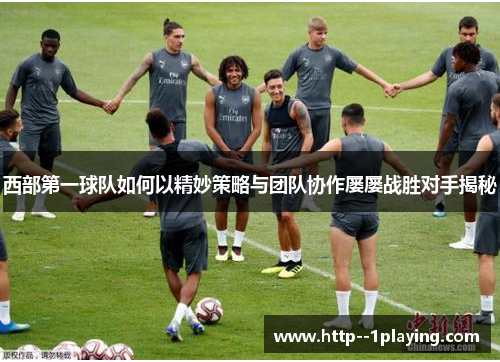 西部第一球队如何以精妙策略与团队协作屡屡战胜对手揭秘 西部第一球队如何以精妙策略与团队协作屡屡战胜对手揭秘