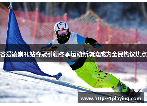 谷爱凌崇礼站夺冠引领冬季运动新潮流成为全民热议焦点 谷爱凌崇礼站夺冠引领冬季运动新潮流成为全民热议焦点