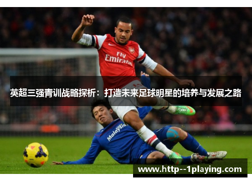 英超三强青训战略探析:打造未来足球明星的培养与发展之路 英超三强青训战略探析:打造未来足球明星的培养与发展之路