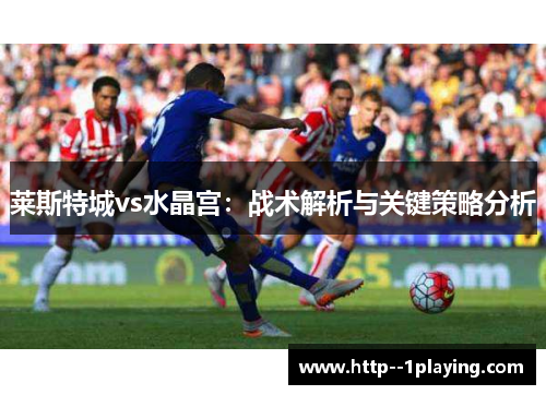 莱斯特城vs水晶宫:战术解析与关键策略分析 莱斯特城vs水晶宫:战术解析与关键策略分析
