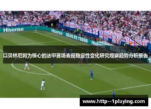 以贝林厄姆为核心的法甲赛场表现稳定性变化研究观察趋势分析报告 以贝林厄姆为核心的法甲赛场表现稳定性变化研究观察趋势分析报告