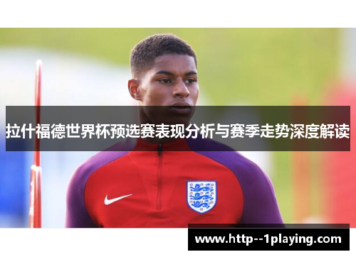 拉什福德世界杯预选赛表现分析与赛季走势深度解读 拉什福德世界杯预选赛表现分析与赛季走势深度解读