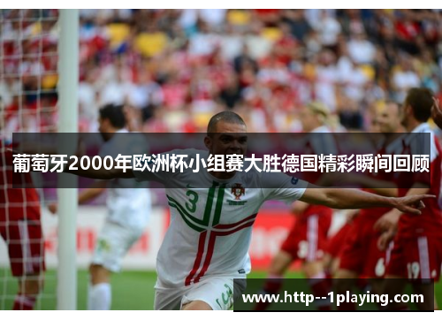 葡萄牙2000年欧洲杯小组赛大胜德国精彩瞬间回顾 葡萄牙2000年欧洲杯小组赛大胜德国精彩瞬间回顾
