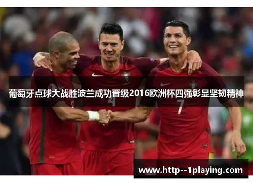 葡萄牙点球大战胜波兰成功晋级2016欧洲杯四强彰显坚韧精神 葡萄牙点球大战胜波兰成功晋级2016欧洲杯四强彰显坚韧精神