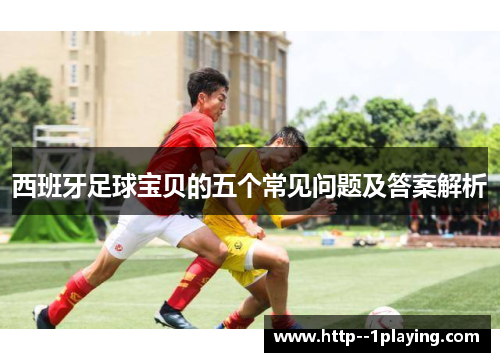 西班牙足球宝贝的五个常见问题及答案解析 西班牙足球宝贝的五个常见问题及答案解析