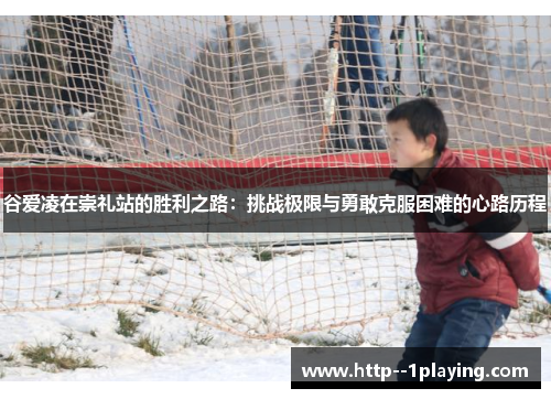 谷爱凌在崇礼站的胜利之路：挑战极限与勇敢克服困难的心路历程