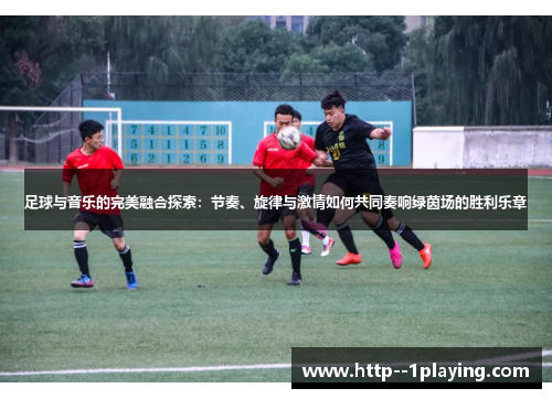 足球与音乐的完美融合探索：节奏、旋律与激情如何共同奏响绿茵场的胜利乐章