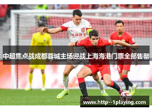 中超焦点战成都蓉城主场迎战上海海港门票全部售罄 中超焦点战成都蓉城主场迎战上海海港门票全部售罄