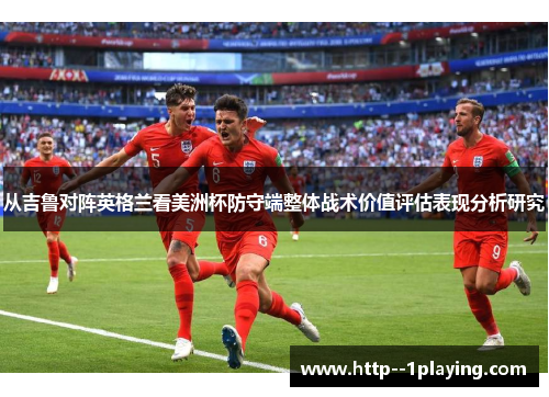 从吉鲁对阵英格兰看美洲杯防守端整体战术价值评估表现分析研究 从吉鲁对阵英格兰看美洲杯防守端整体战术价值评估表现分析研究
