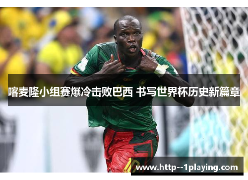 喀麦隆小组赛爆冷击败巴西 书写世界杯历史新篇章