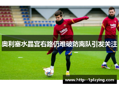 奥利塞水晶宫右路仍难破防离队引发关注 奥利塞水晶宫右路仍难破防离队引发关注