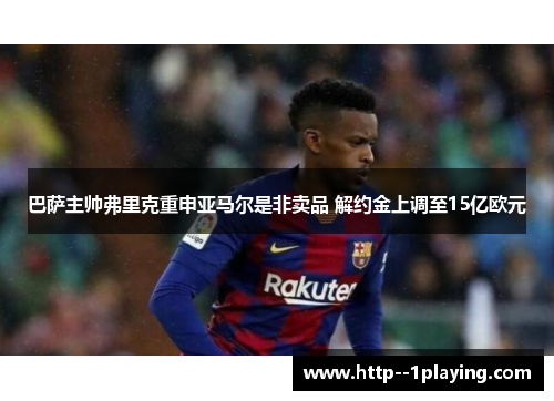 巴萨主帅弗里克重申亚马尔是非卖品 解约金上调至15亿欧元 巴萨主帅弗里克重申亚马尔是非卖品 解约金上调至15亿欧元