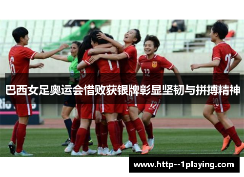巴西女足奥运会惜败获银牌彰显坚韧与拼搏精神 巴西女足奥运会惜败获银牌彰显坚韧与拼搏精神