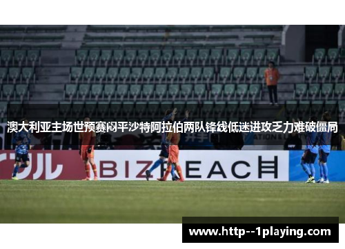 澳大利亚主场世预赛闷平沙特阿拉伯两队锋线低迷进攻乏力难破僵局 澳大利亚主场世预赛闷平沙特阿拉伯两队锋线低迷进攻乏力难破僵局