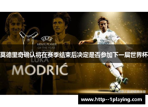 莫德里奇确认将在赛季结束后决定是否参加下一届世界杯 莫德里奇确认将在赛季结束后决定是否参加下一届世界杯