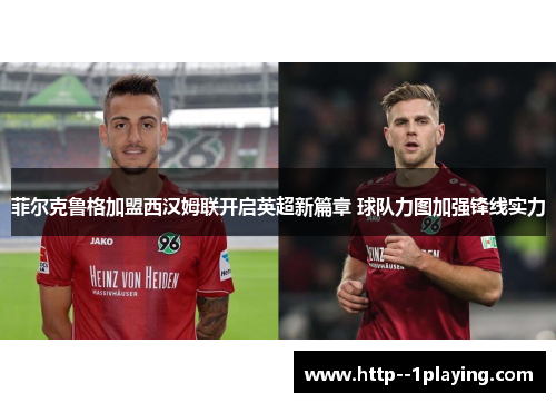 菲尔克鲁格加盟西汉姆联开启英超新篇章 球队力图加强锋线实力 菲尔克鲁格加盟西汉姆联开启英超新篇章 球队力图加强锋线实力