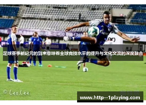 足球赛事新纪元的到来意味着全球竞技水平的提升与文化交流的深度融合 足球赛事新纪元的到来意味着全球竞技水平的提升与文化交流的深度融合