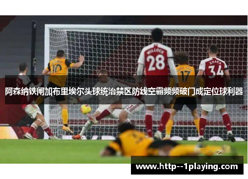 阿森纳铁闸加布里埃尔头球统治禁区防线空霸频频破门成定位球利器