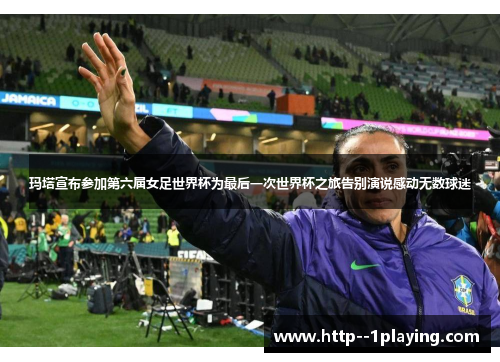玛塔宣布参加第六届女足世界杯为最后一次世界杯之旅告别演说感动无数球迷