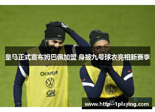 皇马正式宣布姆巴佩加盟 身披九号球衣亮相新赛季 皇马正式宣布姆巴佩加盟 身披九号球衣亮相新赛季