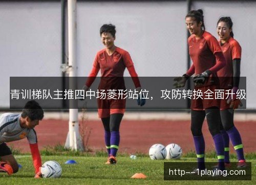 青训梯队主推四中场菱形站位，攻防转换全面升级